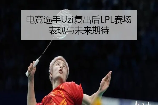 电竞选手Uzi复出后LPL赛场表现与未来期待