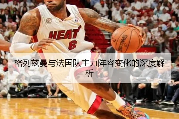 格列兹曼与法国队主力阵容变化的深度解析（kaibao）